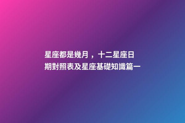 星座都是幾月，十二星座日期對照表及星座基礎知識篇一